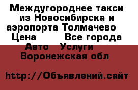 Междугороднее такси из Новосибирска и аэропорта Толмачево. › Цена ­ 14 - Все города Авто » Услуги   . Воронежская обл.